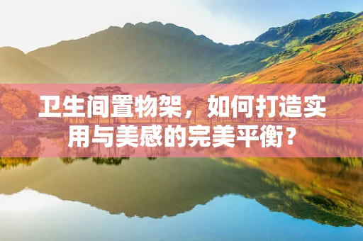卫生间置物架，如何打造实用与美感的完美平衡？