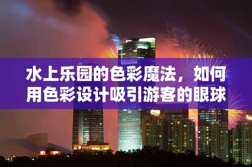 水上乐园的色彩魔法，如何用色彩设计吸引游客的眼球？