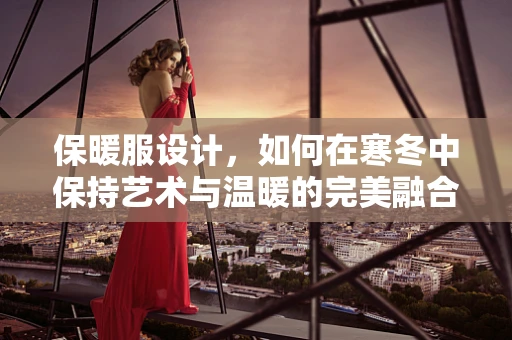 保暖服设计，如何在寒冬中保持艺术与温暖的完美融合？