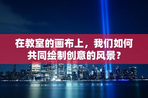 在教室的画布上，我们如何共同绘制创意的风景？