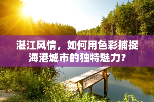 湛江风情，如何用色彩捕捉海港城市的独特魅力？