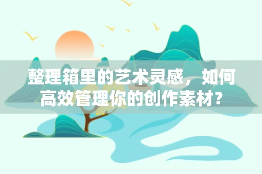 整理箱里的艺术灵感，如何高效管理你的创作素材？