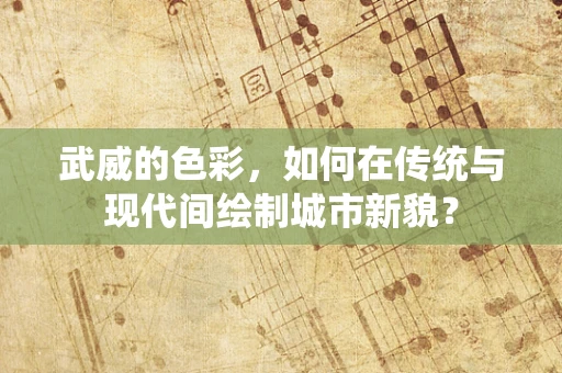 武威的色彩，如何在传统与现代间绘制城市新貌？