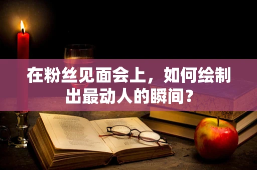 在粉丝见面会上，如何绘制出最动人的瞬间？