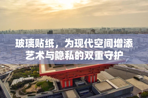 玻璃贴纸，为现代空间增添艺术与隐私的双重守护