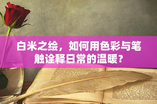 白米之绘，如何用色彩与笔触诠释日常的温暖？