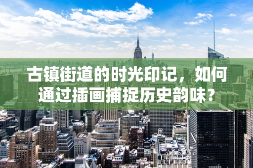 古镇街道的时光印记，如何通过插画捕捉历史韵味？