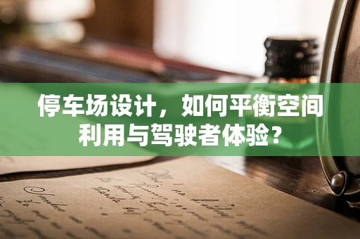 停车场设计，如何平衡空间利用与驾驶者体验？