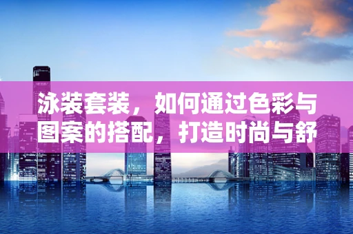 泳装套装，如何通过色彩与图案的搭配，打造时尚与舒适的完美结合？