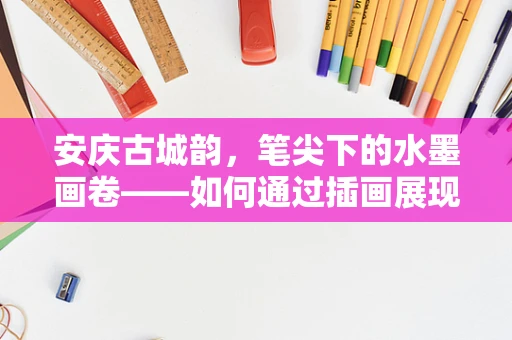 安庆古城韵，笔尖下的水墨画卷——如何通过插画展现其历史风貌？