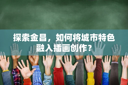 探索金昌，如何将城市特色融入插画创作？