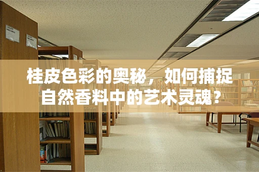 桂皮色彩的奥秘，如何捕捉自然香料中的艺术灵魂？
