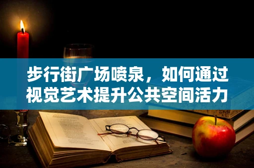 步行街广场喷泉，如何通过视觉艺术提升公共空间活力？