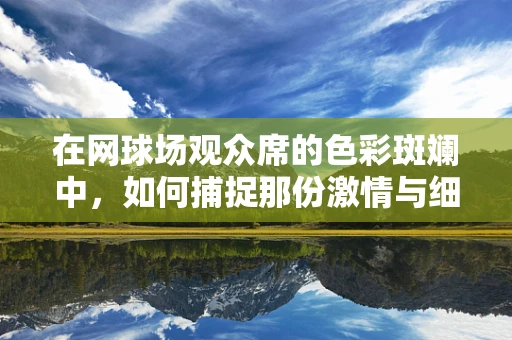 在网球场观众席的色彩斑斓中，如何捕捉那份激情与细节？