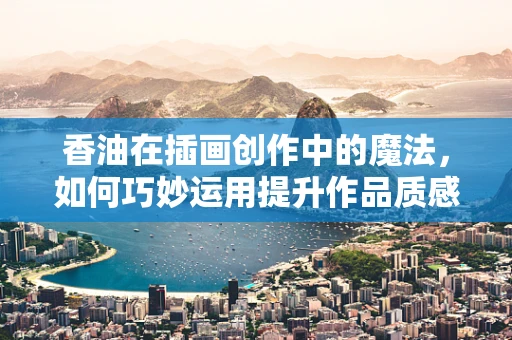 香油在插画创作中的魔法，如何巧妙运用提升作品质感？