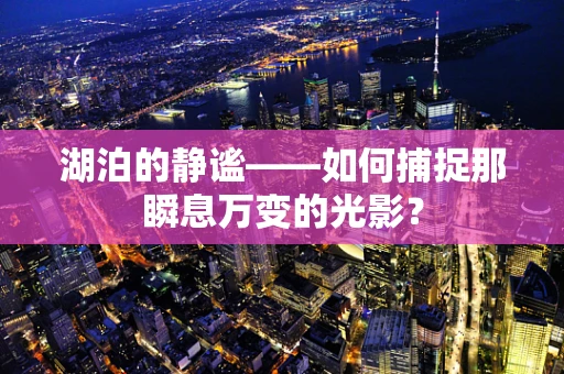 湖泊的静谧——如何捕捉那瞬息万变的光影？