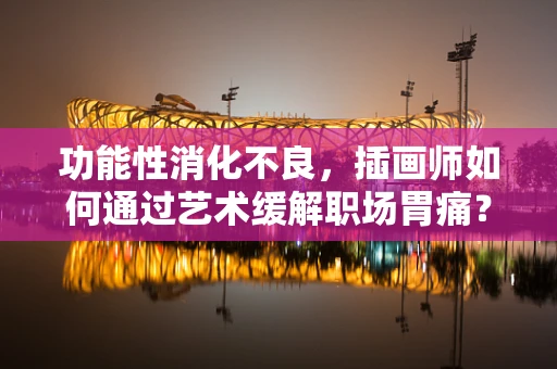 功能性消化不良，插画师如何通过艺术缓解职场胃痛？