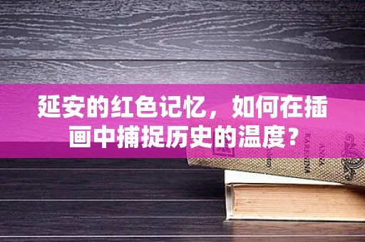 延安的红色记忆，如何在插画中捕捉历史的温度？