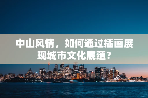 中山风情，如何通过插画展现城市文化底蕴？