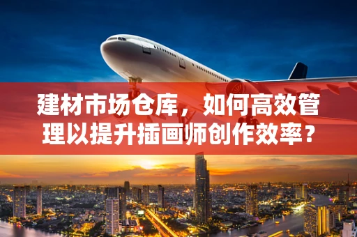 建材市场仓库，如何高效管理以提升插画师创作效率？
