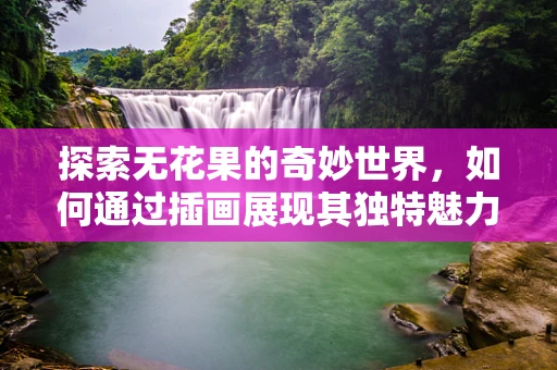 探索无花果的奇妙世界，如何通过插画展现其独特魅力？