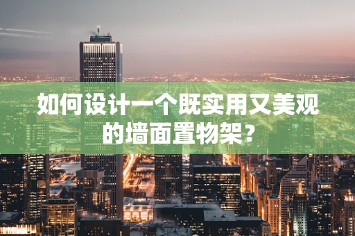 如何设计一个既实用又美观的墙面置物架？