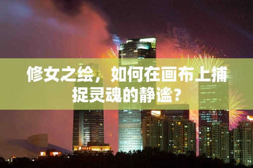 修女之绘，如何在画布上捕捉灵魂的静谧？