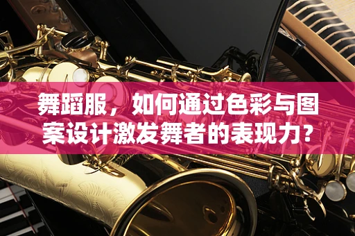 舞蹈服，如何通过色彩与图案设计激发舞者的表现力？