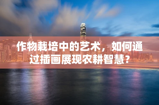 作物栽培中的艺术，如何通过插画展现农耕智慧？