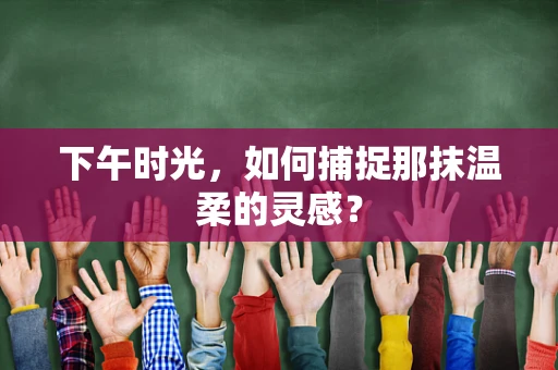 下午时光，如何捕捉那抹温柔的灵感？