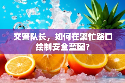 交警队长，如何在繁忙路口绘制安全蓝图？