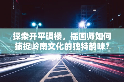 探索开平碉楼，插画师如何捕捉岭南文化的独特韵味？