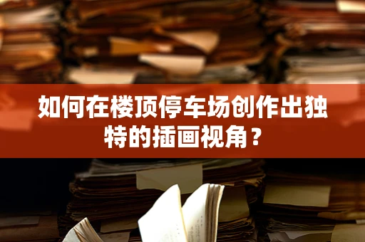 如何在楼顶停车场创作出独特的插画视角？