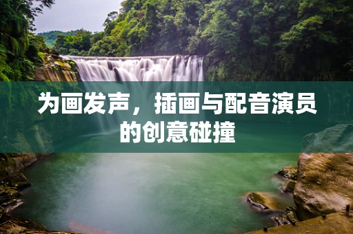 为画发声，插画与配音演员的创意碰撞