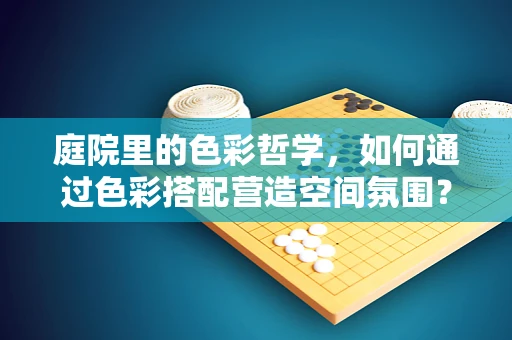 庭院里的色彩哲学，如何通过色彩搭配营造空间氛围？