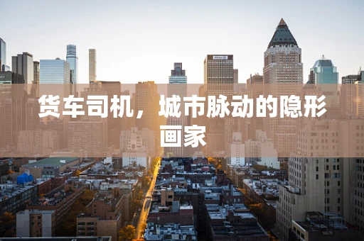 货车司机，城市脉动的隐形画家