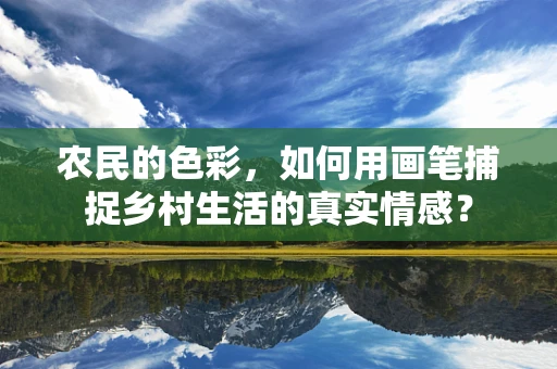 农民的色彩，如何用画笔捕捉乡村生活的真实情感？