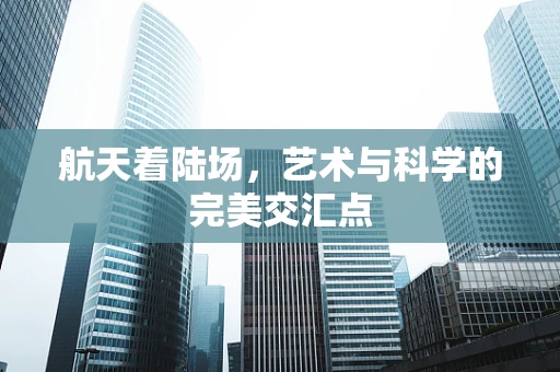航天着陆场，艺术与科学的完美交汇点