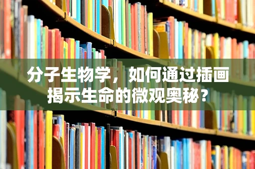 分子生物学，如何通过插画揭示生命的微观奥秘？