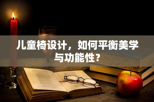 儿童椅设计，如何平衡美学与功能性？