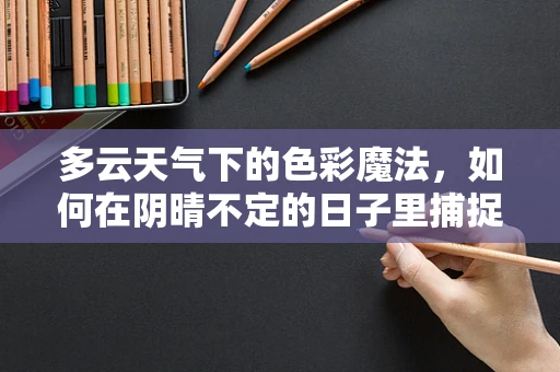 多云天气下的色彩魔法，如何在阴晴不定的日子里捕捉灵感？