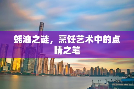 蚝油之谜，烹饪艺术中的点睛之笔