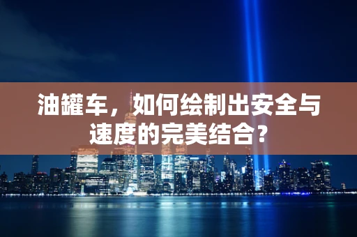 油罐车，如何绘制出安全与速度的完美结合？