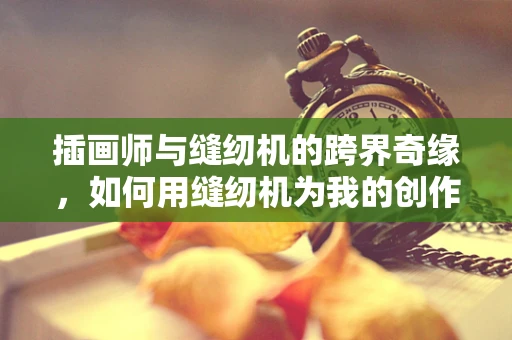 插画师与缝纫机的跨界奇缘，如何用缝纫机为我的创作增添新维度？