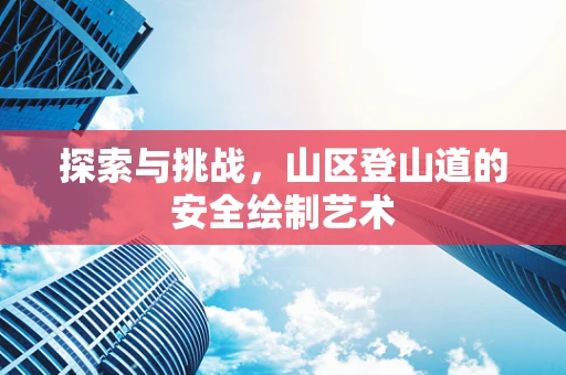 探索与挑战，山区登山道的安全绘制艺术