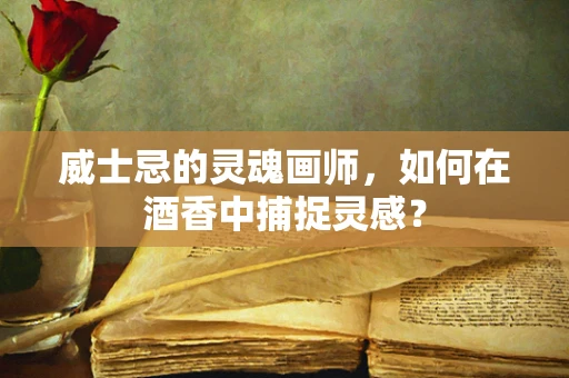 威士忌的灵魂画师，如何在酒香中捕捉灵感？