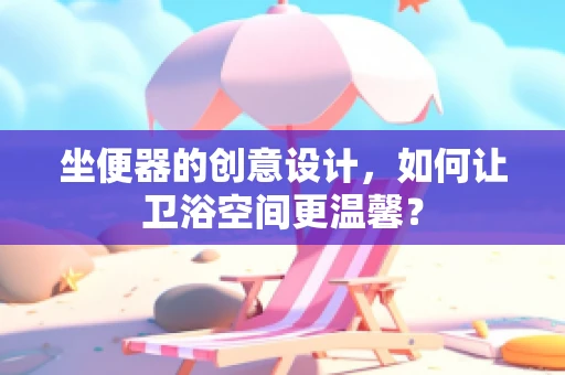 坐便器的创意设计，如何让卫浴空间更温馨？