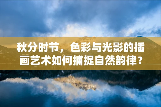 秋分时节，色彩与光影的插画艺术如何捕捉自然韵律？