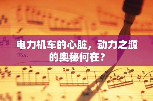 电力机车的心脏，动力之源的奥秘何在？