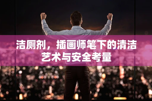 洁厕剂，插画师笔下的清洁艺术与安全考量